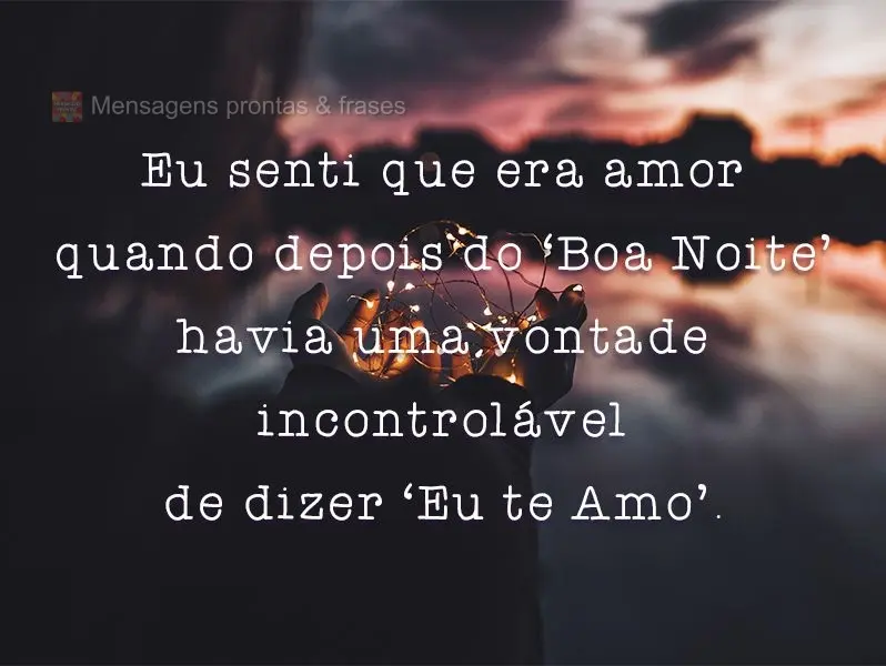 Eu senti que era amor quando depois do Boa Noite havia uma vontade incontrolável de dizer Eu te Amo.
