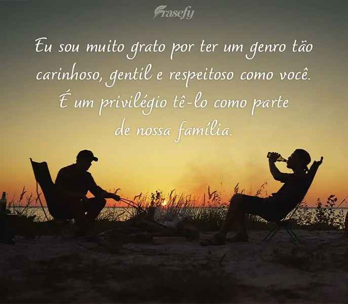 Eu sou muito grato por ter um genro tão carinhoso, gentil e respeitoso como você. É um privilégio tê-lo como parte de nossa família.
