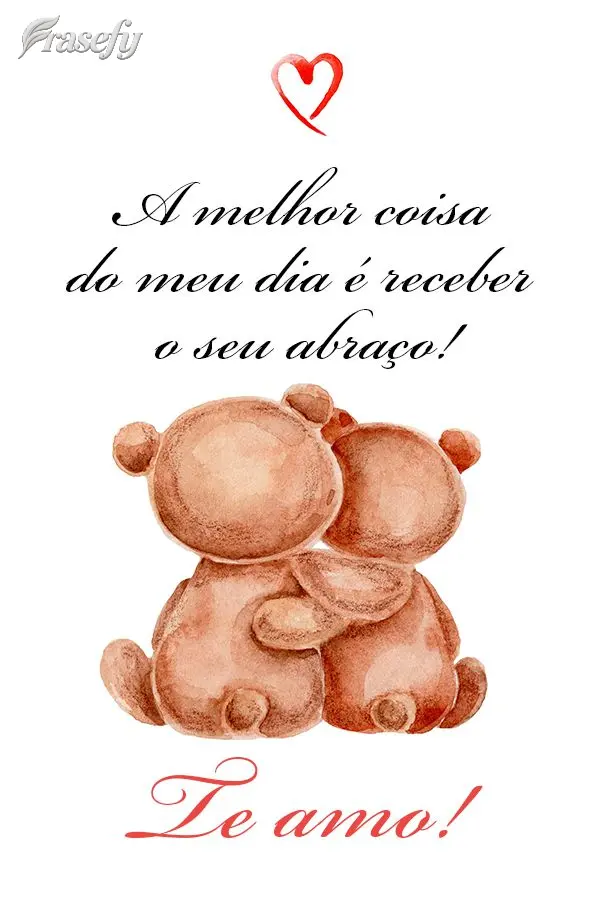 A melhor coisa do meu dia é receber o seu abraço! Te amo!