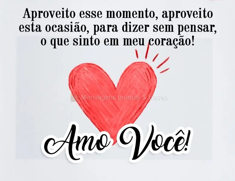 Aproveito esse momento, aproveito esta ocasião, para dizer sem pensar, o que sinto em meu coração!
  Amo você!