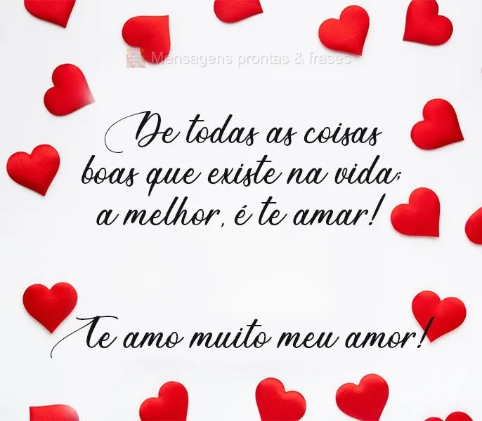 De todas as coisas boas que existem na vida, a melhor é te amar! 
 Te amo muito meu amor!