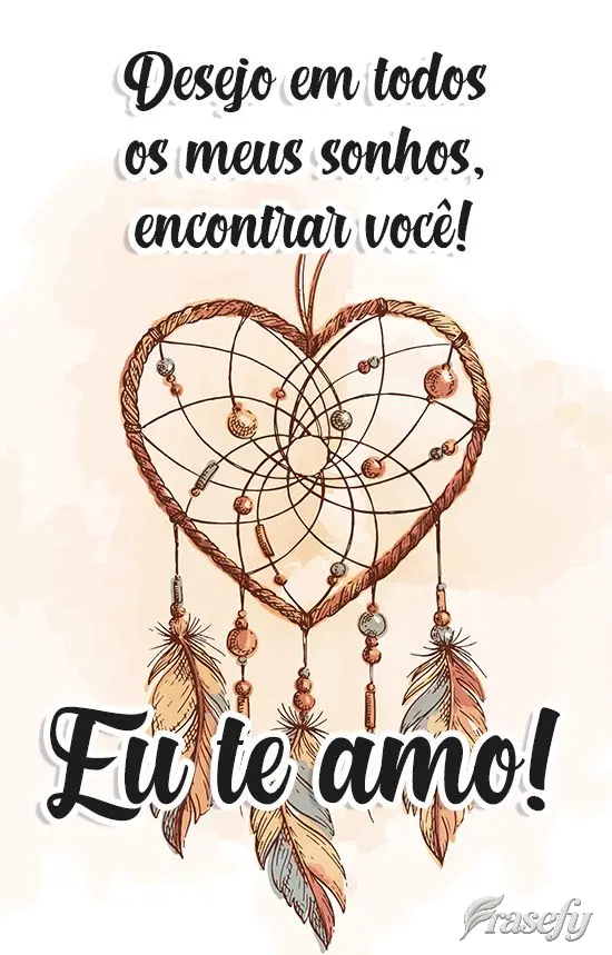 Desejo em todos os meus sonhos encontrar você!  Eu te amo!