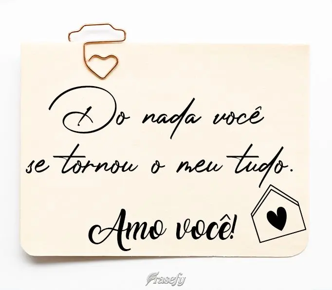 Do nada você se tornou o meu tudo.  Amo você!