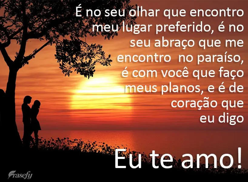 É no seu olhar que encontro meu lugar preferido, é no seu abraço que me encontro no paraíso, é com você que faço meus planos, e é de coração qu...
