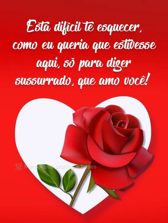Está difícil te esquecer. Como eu queria que estivesse aqui, só para dizer sussurrando, que amo você!
