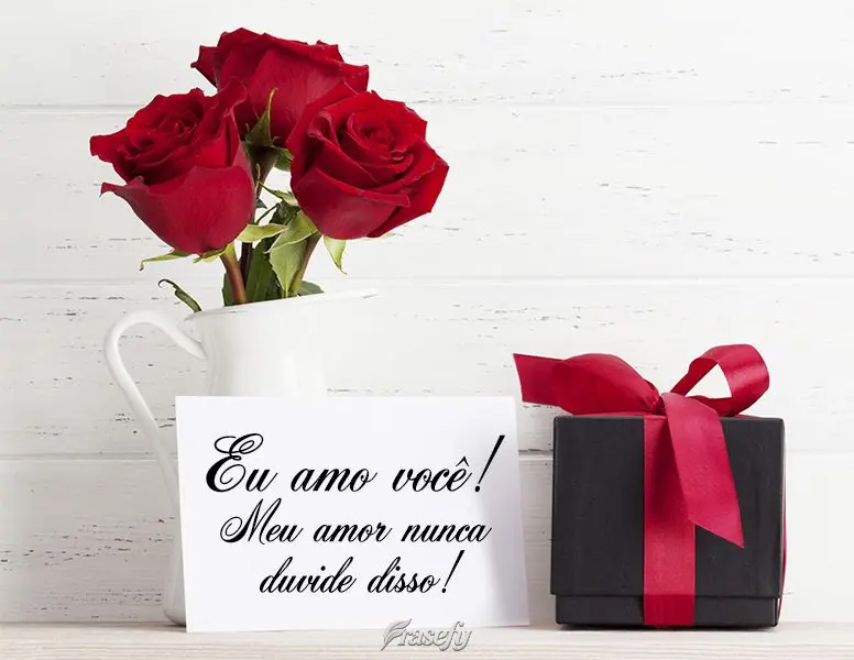 Eu amo você, meu amor. Nunca duvide disso!