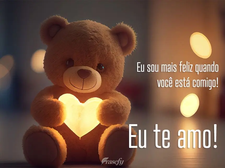 Eu sou mais feliz quando você está comigo! Eu te amo!