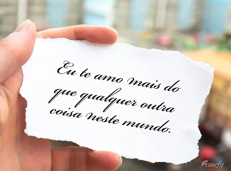 Eu te amo mais do que qualquer outra coisa neste mundo.