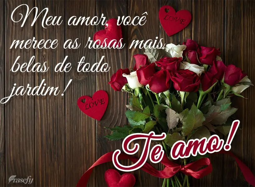 Meu amor, você merece as rosas mais belas de todo jardim! Te amo!