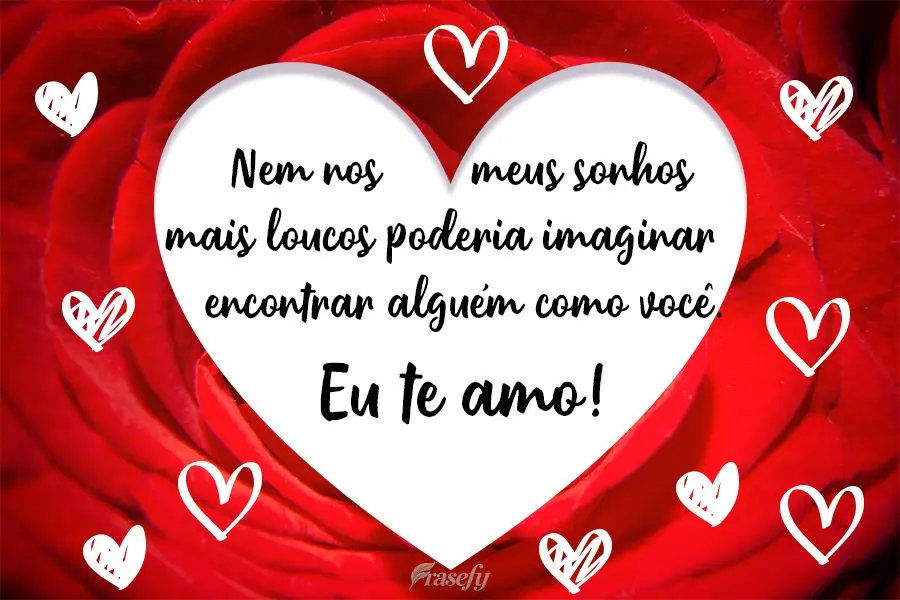 Nem nos meus sonhos mais loucos, poderia imaginar encontrar alguém como você. Eu te amo!