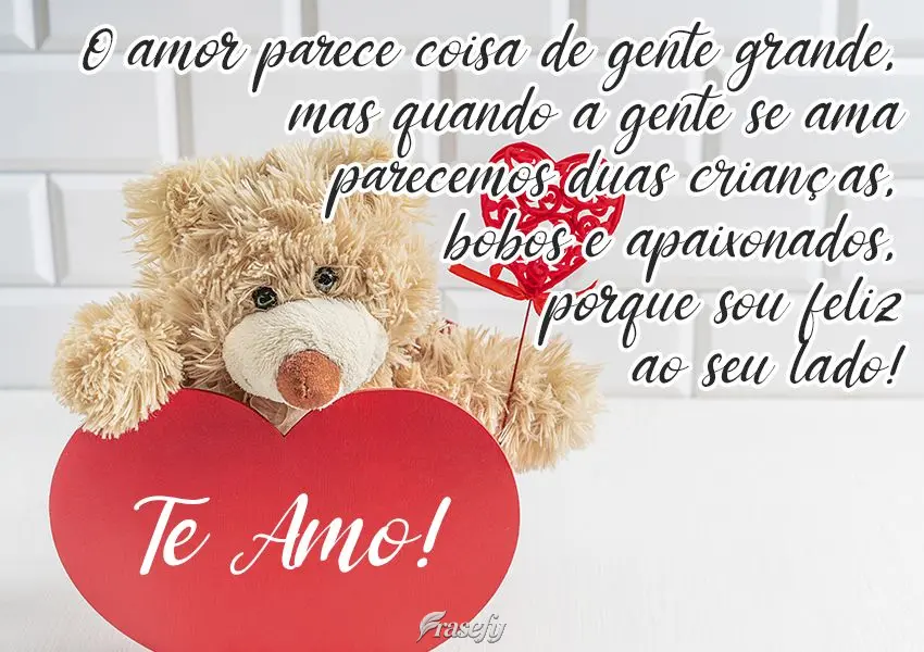 O amor parece coisa de gente grande. Mas quando a gente ama, parecemos duas crianças... Bobas e apaixonadas. Porque sou feliz ao seu lado! Te amo!
