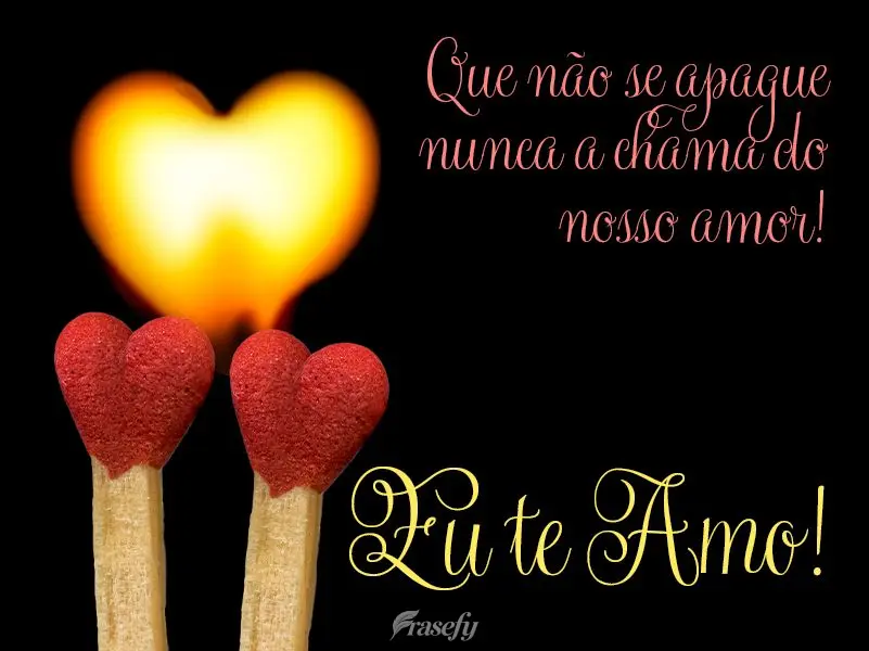 Que não se apague nunca a chama do nosso amor! Eu te amo!
