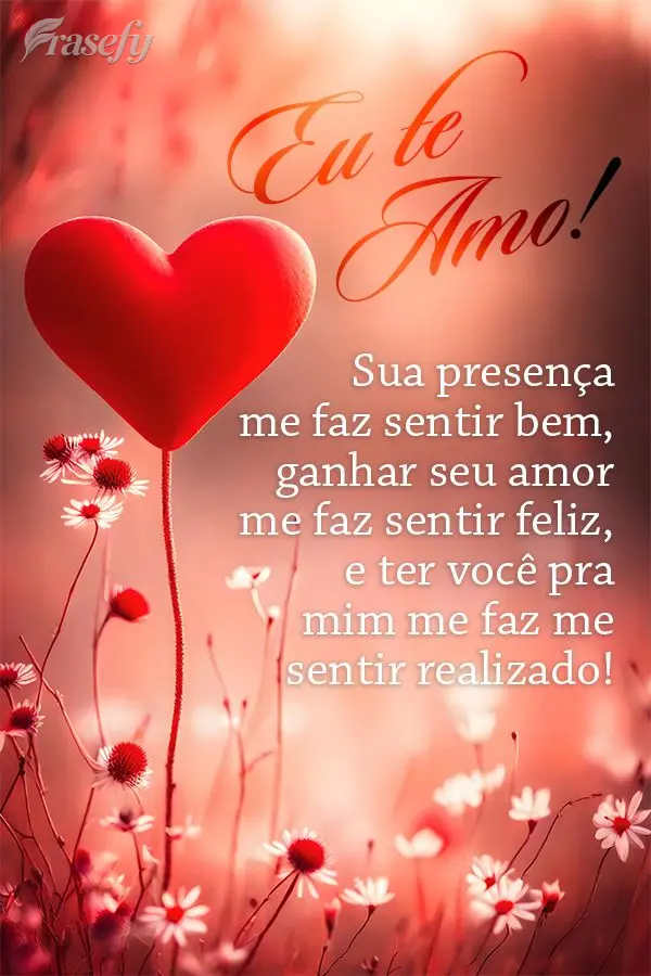 Sua presença me faz sentir bem, ganhar seu amor me faz sentir feliz, e ter você pra mim me faz me sentir realizado! Eu te amo!