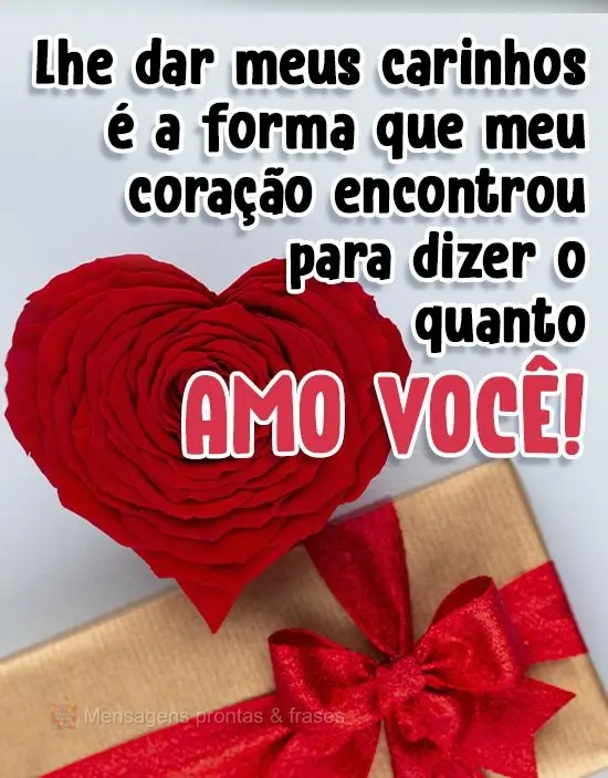Te dar meus carinhos é a forma que meu coração encontrou para dizer  o quanto amo você!
