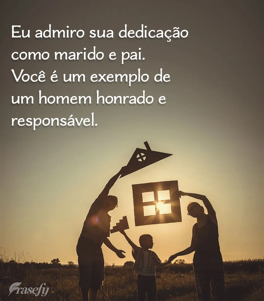Eu admiro sua dedicação como marido e pai. Você é um exemplo de um homem honrado e responsável.
