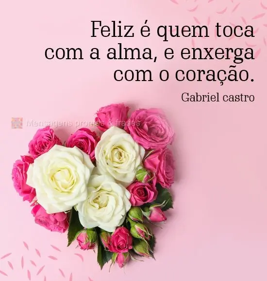 Feliz é quem toca com a alma, e enxerga com o coração. 
 Gabriel castro