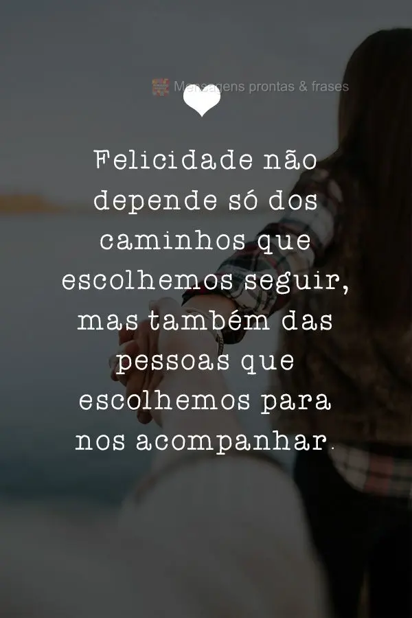 Felicidade não depende só dos caminhos que escolhemos seguir, mas também das pessoas que escolhemos para nos acompanhar.
