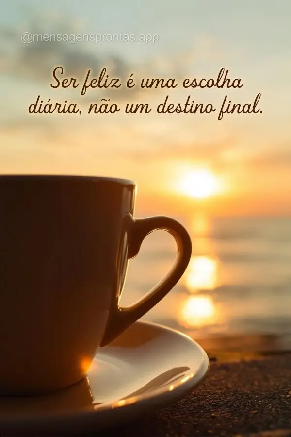 Ser feliz é uma escolha diária, não um destino final.