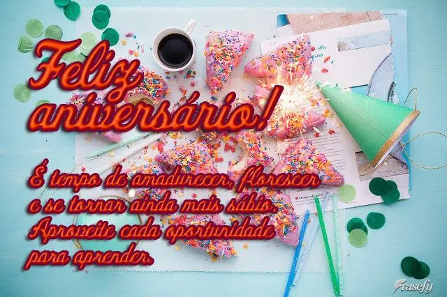 É tempo de amadurecer, florescer e se tornar ainda mais sábio. Aproveite cada oportunidade para aprender. 
 Feliz aniversário!