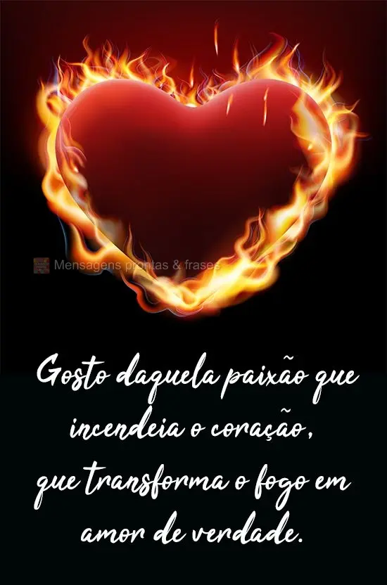Gosto daquela paixão que incendeia o coração, que transforma o fogo em amor de verdade.
