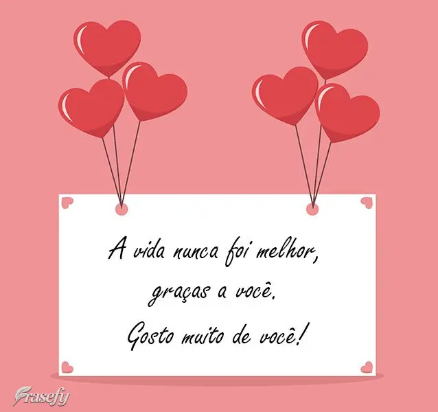 A vida nunca foi melhor, graças a você. 
 Gosto muito de você!