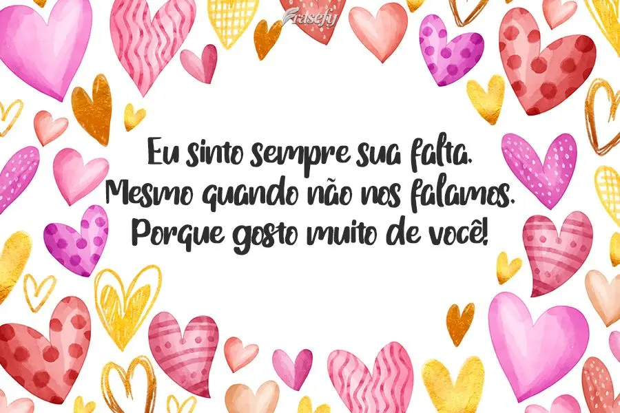 Eu sinto sempre sua falta. Mesmo quando não nos falamos. Porque gosto muito de você!
