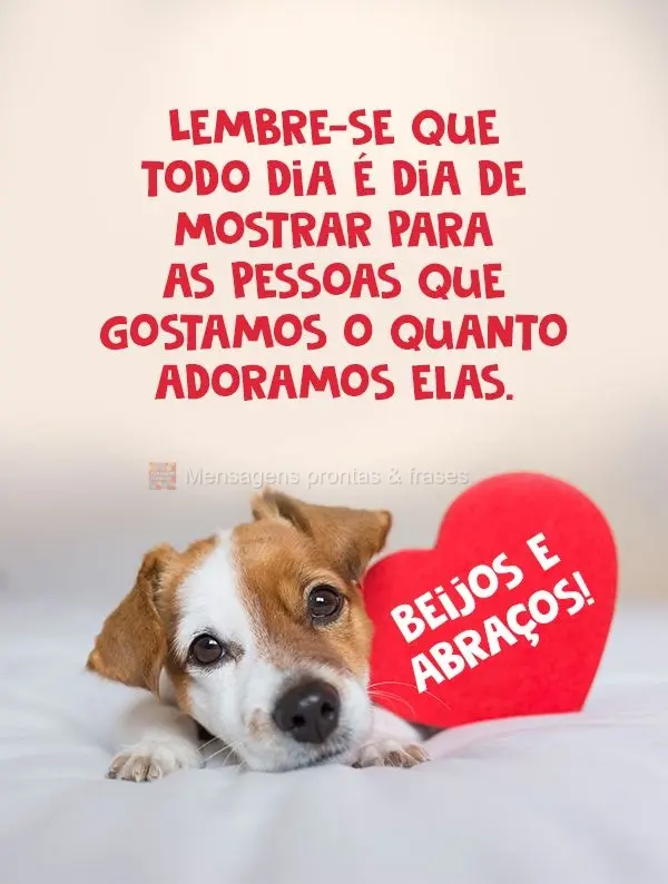Lembre-se que todo dia é dia de mostrar para as pessoas que gostamos o quanto adoramos elas. 
 Beijos e Abraços!
