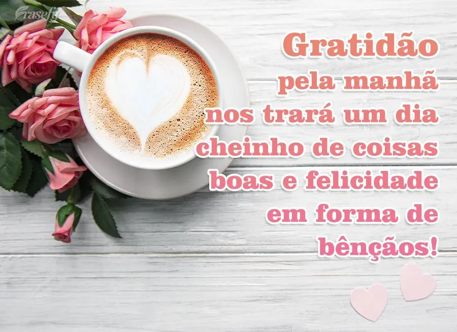Gratidão pela manhã nos trará um dia cheinho de coisas boas e felicidade em forma de bênçãos!