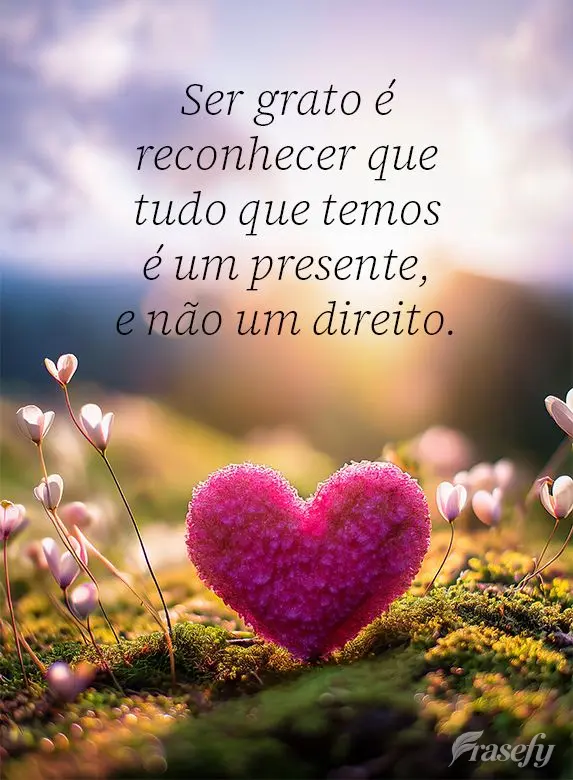 Ser grato é reconhecer que tudo que temos é um presente, e não um direito.