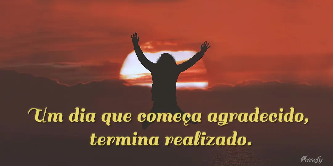 Um dia que começa agradecido, termina realizado.