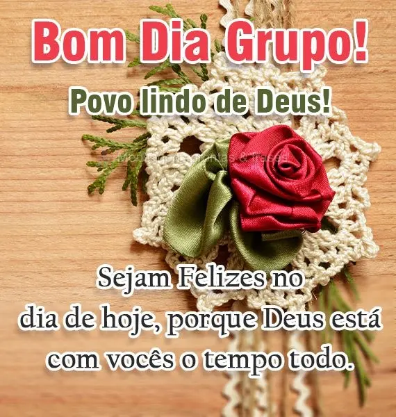 Povo lindo de Deus! Sejam Felizes no dia de hoje, porque Deus está com vocês o tempo todo.
 Bom Dia Grupo! 