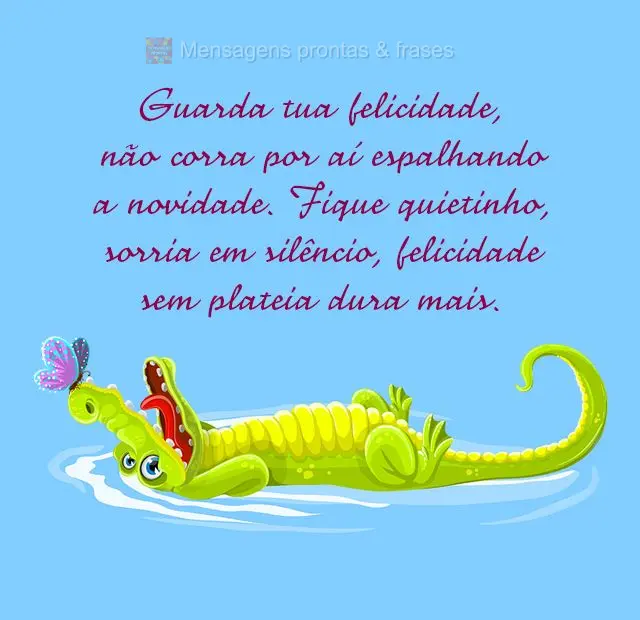 Guarda tua felicidade, não corra por aí espalhando a novidade. Fique quietinho, sorria em silêncio, felicidade sem plateia dura mais. 
