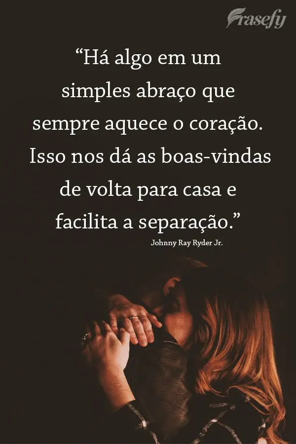 "Há algo em um simples abraço que sempre aquece o coração. Isso nos dá as boas-vindas de volta para casa e facilita a separação."  Johnny Ray Ryde...