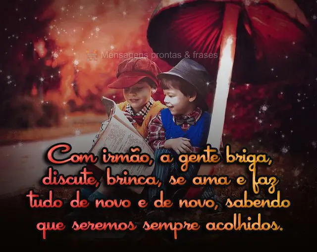Com irmão, a gente briga, discute, brinca, se ama e faz tudo de novo e de novo, sabendo que seremos sempre acolhidos.
