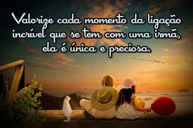 Valorize cada momento da ligação incrível que se tem com uma irmã, ela é única e preciosa.
