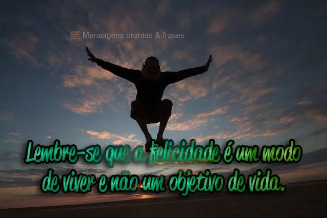 Lembre-se que a felicidade é um modo de viver e não um objetivo de vida.
