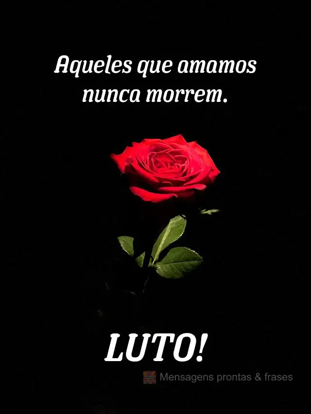 Aqueles que amamos nunca morrem.
 LUTO!