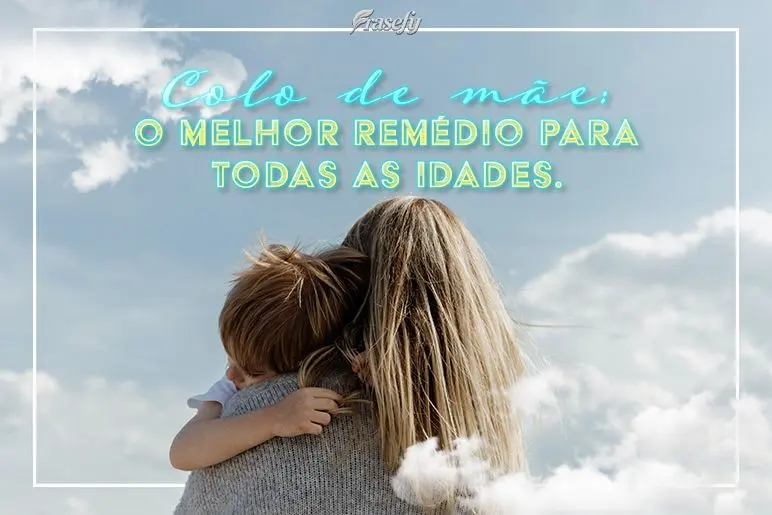 o melhor remédio para todas as idades.
 Colo de mãe:
