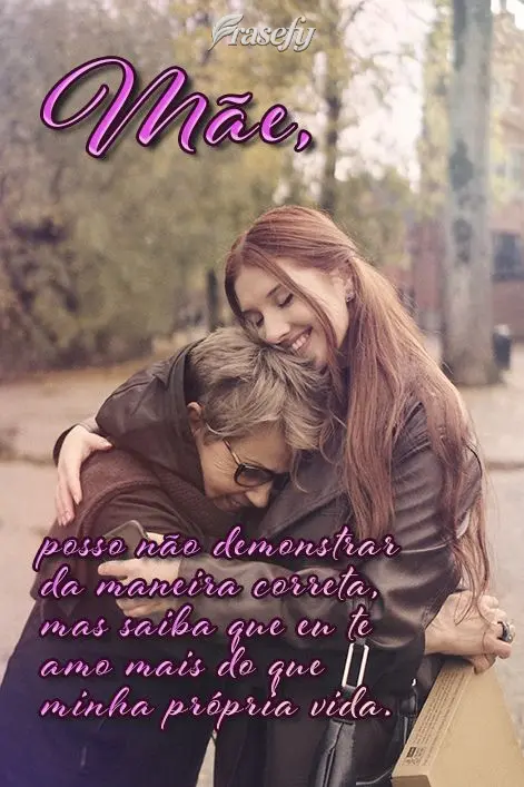  posso não demonstrar da maneira correta, mas saiba que eu te amo mais do que minha própria vida.
 Mãe,