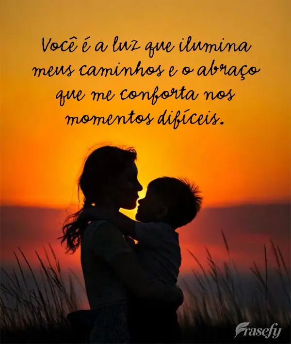 Você é a luz que ilumina meus caminhos e o abraço que me conforta nos momentos difíceis.