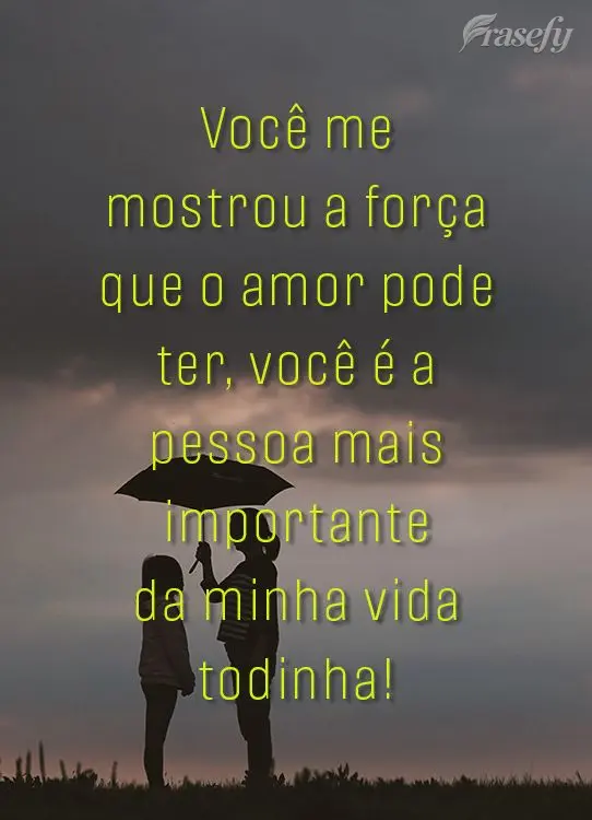 Você me mostrou a força que o amor pode ter, você é a pessoa mais importante da minha vida todinha!
