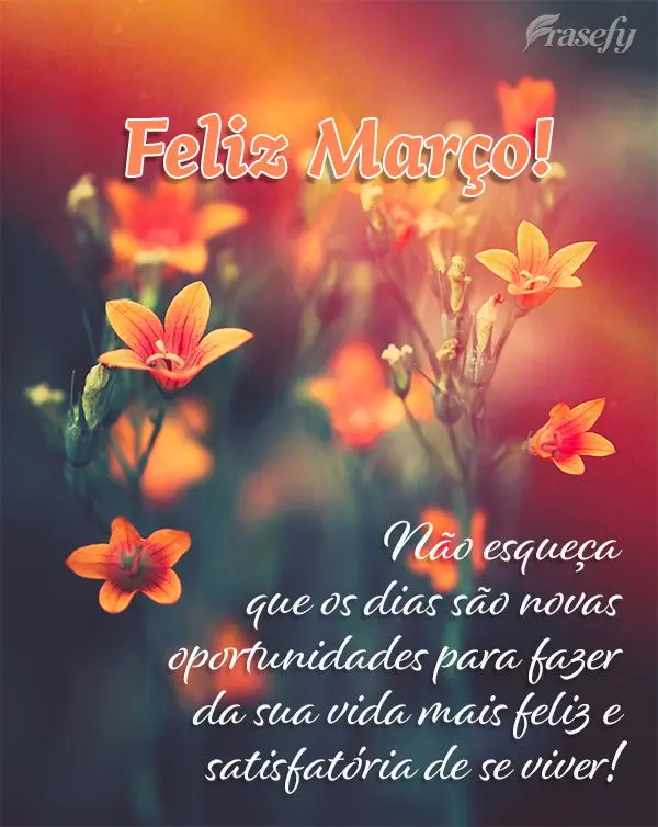 Não esqueça que os dias são novas oportunidades para fazer da sua vida mais feliz e satisfatória de se viver! Feliz Março!