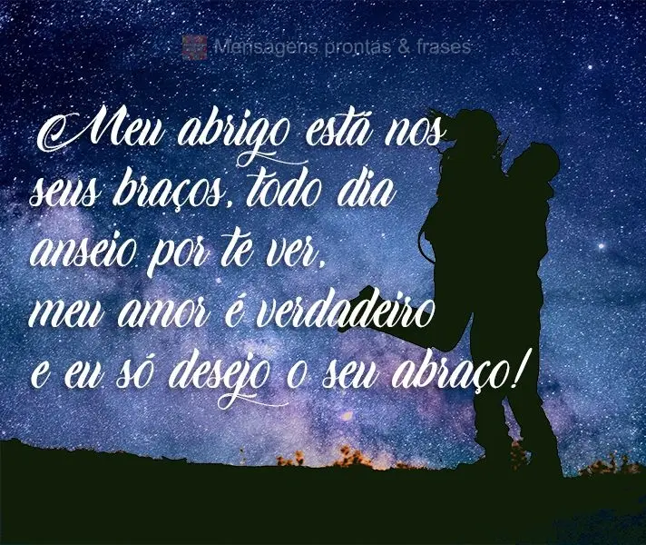 Meu abrigo está nos seus braços, todo dia anseio por te ver, meu amor é verdadeiro e eu só desejo o seu abraço!
