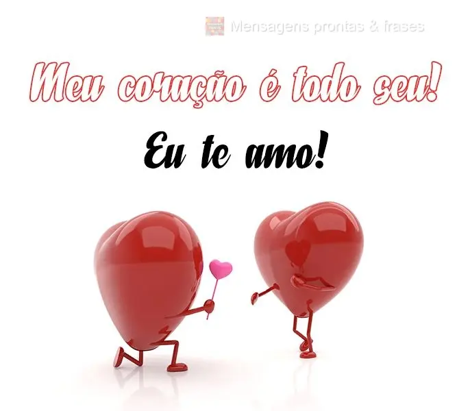 Meu coração é todo seu! Eu te amo!
