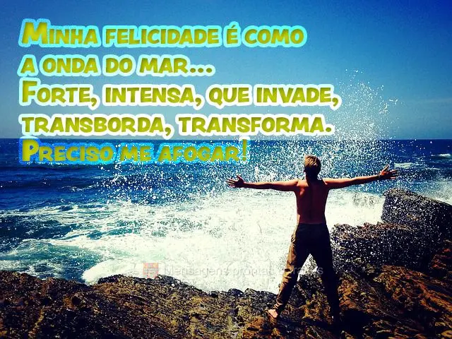 Minha felicidade é como a onda do mar... Forte, intensa, que invade, transborda, transforma. Preciso me afogar!
