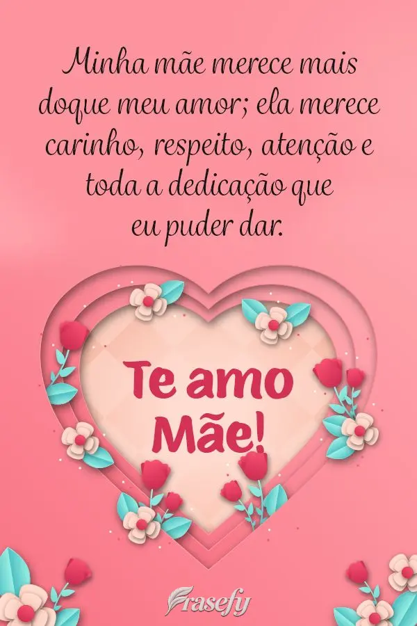 Minha mãe merece mais do que meu amor; ela merece carinho, respeito, atenção e toda a dedicação que eu puder dar. Te amo mãe!