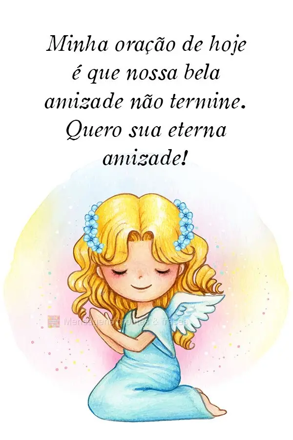 Minha oração de hoje é que nossa bela amizade não termine. Quero sua eterna amizade!
