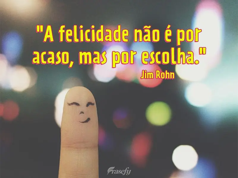 "A felicidade não é por acaso, mas por escolha." Jim Rohn
