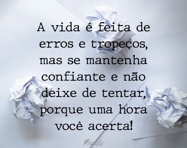 A vida é feita de erros e tropeços. Mas mantenha-se confiante e não deixe de tentar, porque uma hora você acerta!