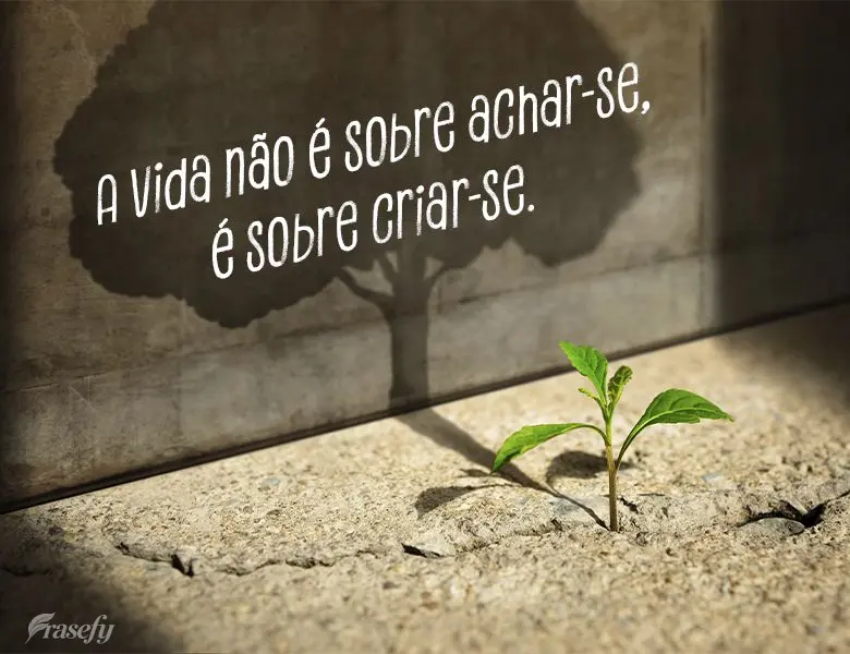 A vida não é sobre achar-se, é sobre criar-se.